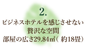 ビジネスホテルを感じさせない贅沢な空間部屋の広さ29.84㎡（ 約18畳） 