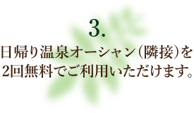 日帰り温泉オーシャン (隣接) を2回無料でご利用いただけます。